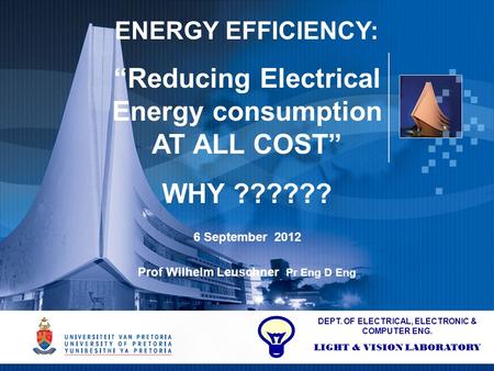 1 ENERGY EFFICIENCY: “Reducing Electrical Energy consumption AT ALL COST” WHY ?????? 6 September 2012 Prof Wilhelm Leuschner Pr Eng D Eng DEPT. OF ELECTRICAL,