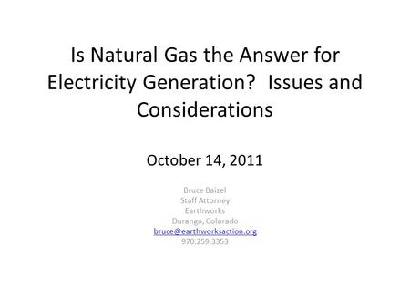 Is Natural Gas the Answer for Electricity Generation? Issues and Considerations October 14, 2011 Bruce Baizel Staff Attorney Earthworks Durango, Colorado.