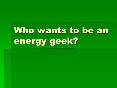 Who wants to be an energy geek?. What is energy?  The ability to do work.