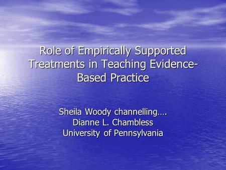 Role of Empirically Supported Treatments in Teaching Evidence- Based Practice Sheila Woody channelling…. Dianne L. Chambless University of Pennsylvania.