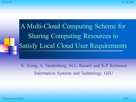 Naixue GSU Slide 1 ICVCI’09 Oct. 22, 2009 A Multi-Cloud Computing Scheme for Sharing Computing Resources to Satisfy Local Cloud User Requirements.