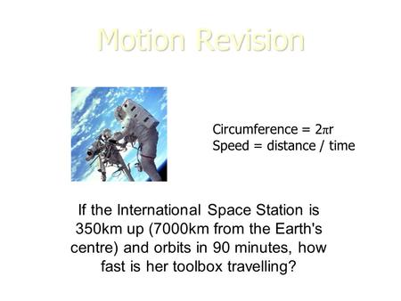 Motion Revision If the International Space Station is 350km up (7000km from the Earth's centre) and orbits in 90 minutes, how fast is her toolbox travelling?