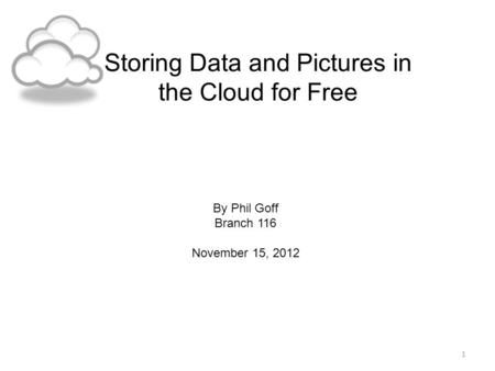 Storing Data and Pictures in the Cloud for Free By Phil Goff Branch 116 November 15, 2012 1.