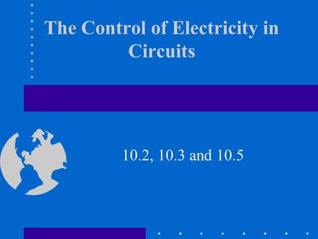 The Control of Electricity in Circuits 10.2, 10.3 and 10.5.