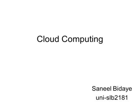 Cloud Computing Saneel Bidaye uni-slb2181. What is Cloud Computing? Cloud Computing refers to both the applications delivered as services over the Internet.