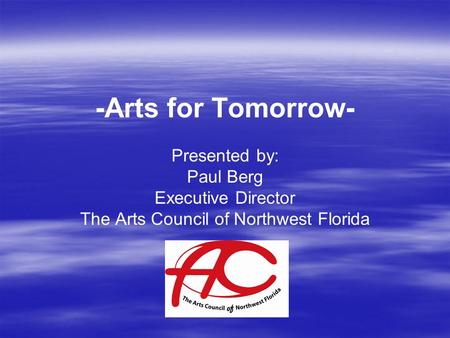 -Arts for Tomorrow- Presented by: Paul Berg Executive Director The Arts Council of Northwest Florida.