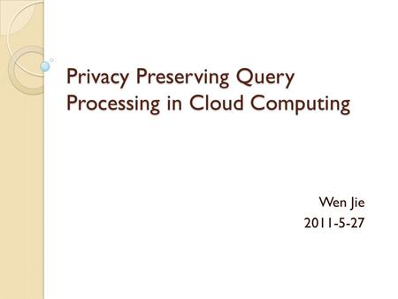 Privacy Preserving Query Processing in Cloud Computing Wen Jie 2011-5-27.