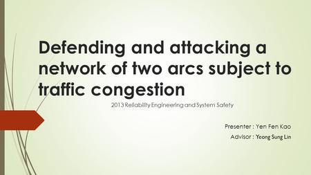 Defending and attacking a network of two arcs subject to traffic congestion Presenter : Yen Fen Kao Advisor : Yeong Sung Lin 2013 Reliability Engineering.
