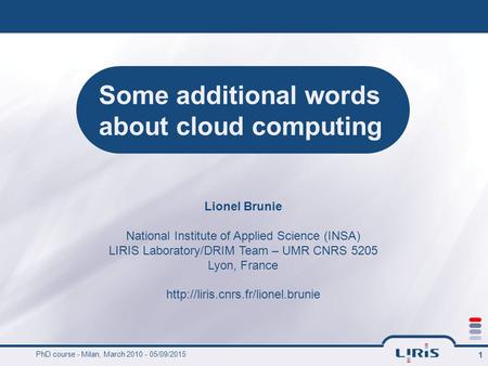 PhD course - Milan, March 2010 - 05/09/2015 1 Some additional words about cloud computing Lionel Brunie National Institute of Applied Science (INSA) LIRIS.