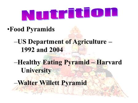 Food Pyramids –US Department of Agriculture – 1992 and 2004 –Healthy Eating Pyramid – Harvard University –Walter Willett Pyramid.