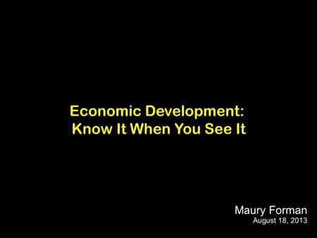 Economic Development: Know It When You See It Maury Forman August 18, 2013.
