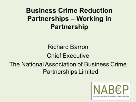 Business Crime Reduction Partnerships – Working in Partnership Richard Barron Chief Executive The National Association of Business Crime Partnerships Limited.