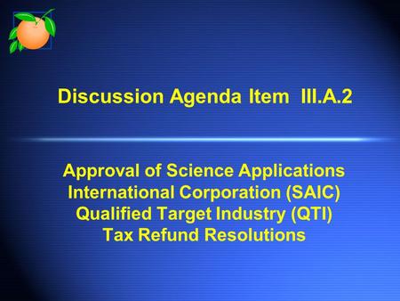 Discussion Agenda Item III.A.2 Approval of Science Applications International Corporation (SAIC) Qualified Target Industry (QTI) Tax Refund Resolutions.