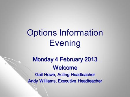 Options Information Evening Monday 4 February 2013 Welcome Gail Howe, Acting Headteacher Andy Williams, Executive Headteacher.