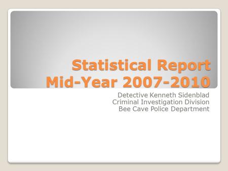 Statistical Report Mid-Year 2007-2010 Detective Kenneth Sidenblad Criminal Investigation Division Bee Cave Police Department.