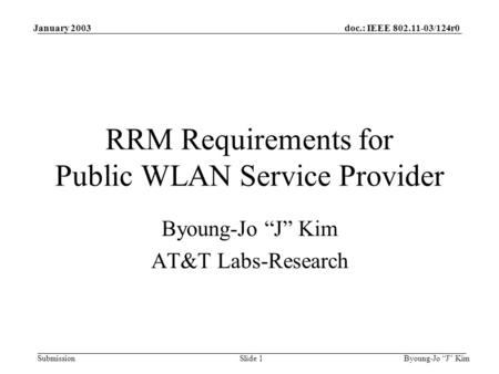 Doc.: IEEE 802.11-03/124r0 Submission January 2003 Byoung-Jo “J” KimSlide 1 RRM Requirements for Public WLAN Service Provider Byoung-Jo “J” Kim AT&T Labs-Research.