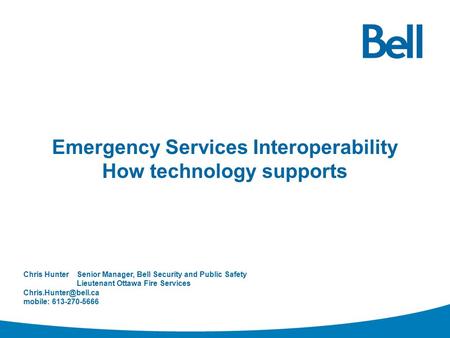 Emergency Services Interoperability How technology supports Chris HunterSenior Manager, Bell Security and Public Safety Lieutenant Ottawa Fire Services.