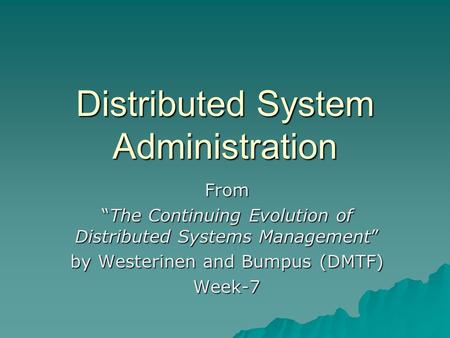 Distributed System Administration From “The Continuing Evolution of Distributed Systems Management” by Westerinen and Bumpus (DMTF) Week-7.