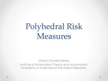 Polyhedral Risk Measures Vadym Omelchenko, Institute of Information Theory and Automation, Academy of Sciences of the Czech Republic.