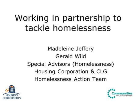 Working in partnership to tackle homelessness Madeleine Jeffery Gerald Wild Special Advisors (Homelessness) Housing Corporation & CLG Homelessness Action.