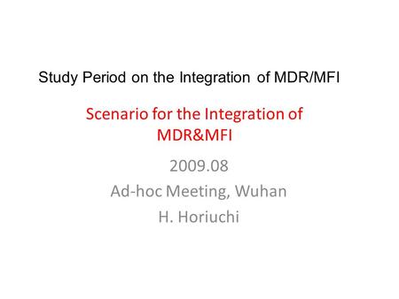 Scenario for the Integration of MDR&MFI 2009.08 Ad-hoc Meeting, Wuhan H. Horiuchi Study Period on the Integration of MDR/MFI.