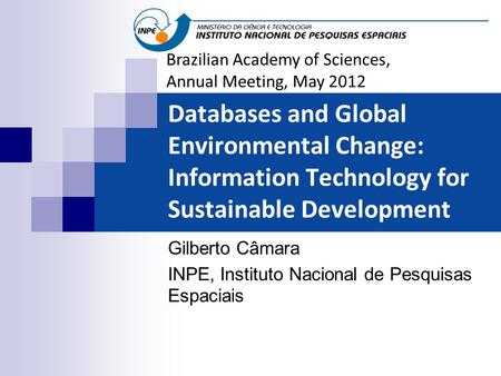Databases and Global Environmental Change: Information Technology for Sustainable Development Gilberto Câmara INPE, Instituto Nacional de Pesquisas Espaciais.