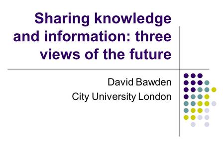 Sharing knowledge and information: three views of the future David Bawden City University London.