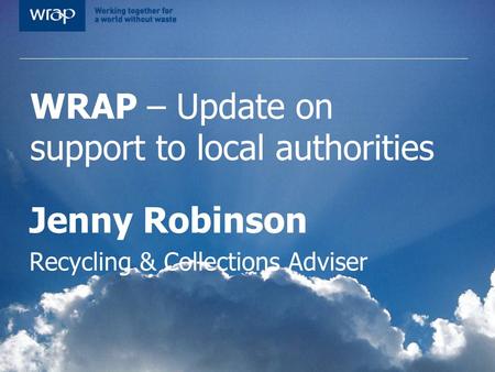 WRAP – Update on support to local authorities Jenny Robinson Recycling & Collections Adviser.