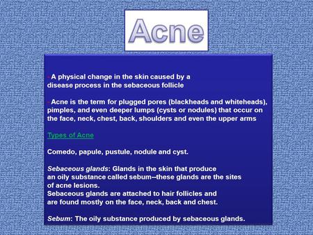 - A physical change in the skin caused by a disease process in the sebaceous follicle - Acne is the term for plugged pores (blackheads and whiteheads),