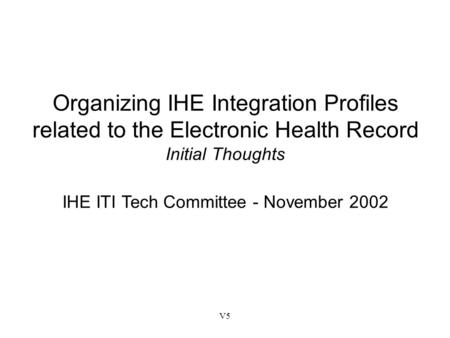 V5 Organizing IHE Integration Profiles related to the Electronic Health Record Initial Thoughts IHE ITI Tech Committee - November 2002.