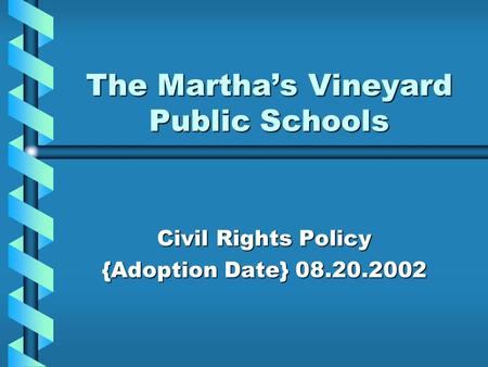 The Martha’s Vineyard Public Schools Civil Rights Policy {Adoption Date} 08.20.2002.