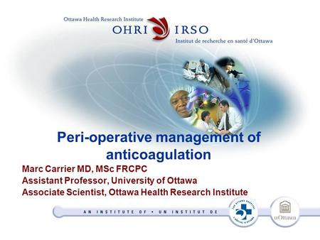 Peri-operative management of anticoagulation Marc Carrier MD, MSc FRCPC Assistant Professor, University of Ottawa Associate Scientist, Ottawa Health Research.