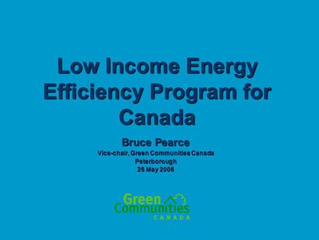 Low Income Energy Efficiency Program for Canada Bruce Pearce Vice-chair, Green Communities Canada Peterborough 26 May 2006.