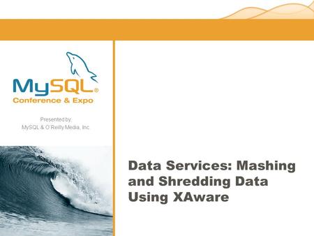 Presented by, MySQL & O’Reilly Media, Inc. Data Services: Mashing and Shredding Data Using XAware.