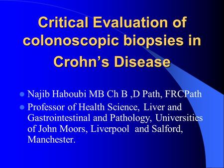 Critical Evaluation of colonoscopic biopsies in Crohn’s Disease Najib Haboubi MB Ch B,D Path, FRCPath Professor of Health Science, Liver and Gastrointestinal.