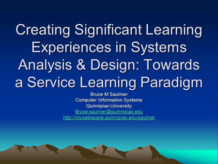 Creating Significant Learning Experiences in Systems Analysis & Design: Towards a Service Learning Paradigm Bruce M Saulnier Computer Information Systems.