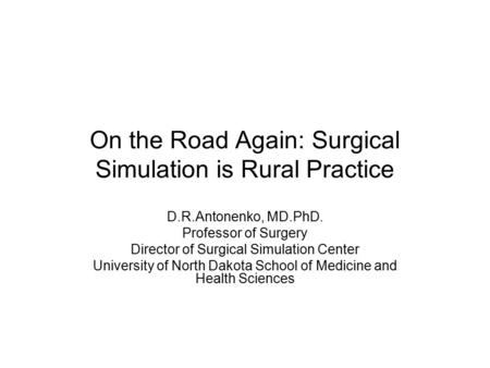 On the Road Again: Surgical Simulation is Rural Practice D.R.Antonenko, MD.PhD. Professor of Surgery Director of Surgical Simulation Center University.