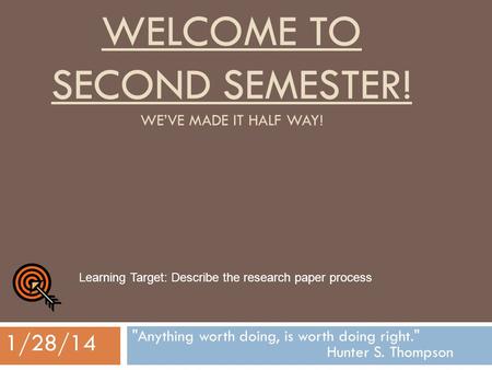 WELCOME TO SECOND SEMESTER! WE’VE MADE IT HALF WAY! Anything worth doing, is worth doing right. Hunter S. Thompson 1/28/14 Learning Target: Describe.