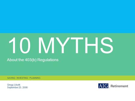 10 MYTHS About the 403(b) Regulations Gregg Libutti September 25, 2008 SAVING : INVESTING : PLANNING.