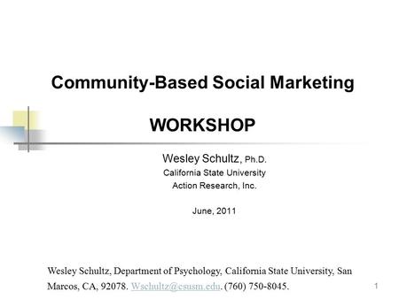 1 Community-Based Social Marketing WORKSHOP Wesley Schultz, Ph.D. California State University Action Research, Inc. June, 2011 Wesley Schultz, Department.