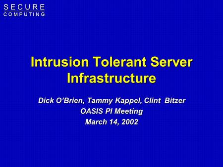 S E C U R E C O M P U T I N G Intrusion Tolerant Server Infrastructure Dick O’Brien, Tammy Kappel, Clint Bitzer OASIS PI Meeting March 14, 2002.