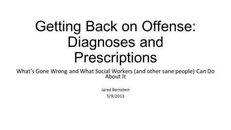 Getting Back on Offense: Diagnoses and Prescriptions What’s Gone Wrong and What Social Workers (and other sane people) Can Do About It Jared Bernstein.