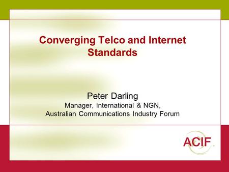 1 Converging Telco and Internet Standards Peter Darling Manager, International & NGN, Australian Communications Industry Forum.