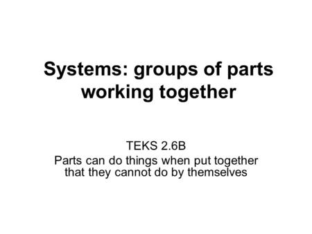Systems: groups of parts working together TEKS 2.6B Parts can do things when put together that they cannot do by themselves.