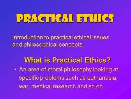 Practical Ethics Introduction to practical ethical issues and philosophical concepts. What is Practical Ethics? An area of moral philosophy looking at.