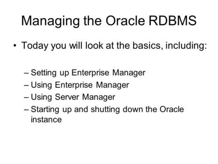 Managing the Oracle RDBMS Today you will look at the basics, including: –Setting up Enterprise Manager –Using Enterprise Manager –Using Server Manager.