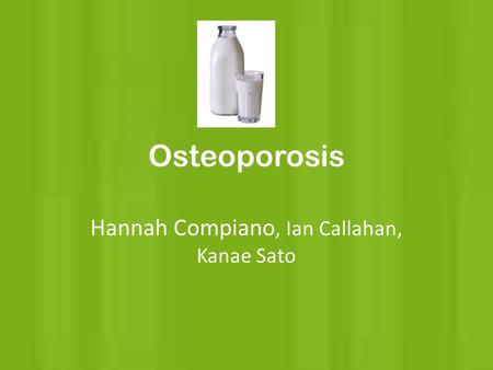 Osteoporosis Hannah Compiano, Ian Callahan, Kanae Sato.