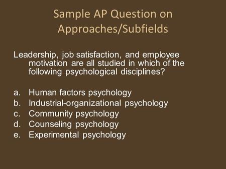 Sample AP Question on Approaches/Subfields Leadership, job satisfaction, and employee motivation are all studied in which of the following psychological.