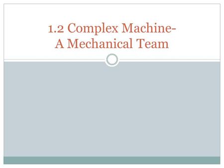 1.2 Complex Machine- A Mechanical Team. Background on complex machines As time passed, people began living in larger communities. They need to find ways.