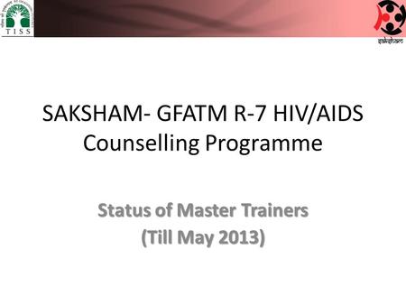 SAKSHAM- GFATM R-7 HIV/AIDS Counselling Programme Status of Master Trainers (Till May 2013)